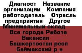 Диагност › Название организации ­ Компания-работодатель › Отрасль предприятия ­ Другое › Минимальный оклад ­ 1 - Все города Работа » Вакансии   . Башкортостан респ.,Баймакский р-н